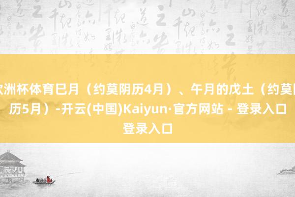 欧洲杯体育巳月（约莫阴历4月）、午月的戊土（约莫阴历5月）-开云(中国)Kaiyun·官方网站 - 登录入口