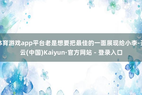 体育游戏app平台老是想要把最佳的一面展现给小李-开云(中国)Kaiyun·官方网站 - 登录入口
