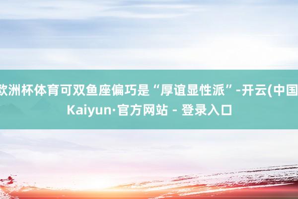 欧洲杯体育可双鱼座偏巧是“厚谊显性派”-开云(中国)Kaiyun·官方网站 - 登录入口