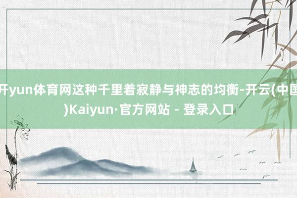 开yun体育网这种千里着寂静与神志的均衡-开云(中国)Kaiyun·官方网站 - 登录入口