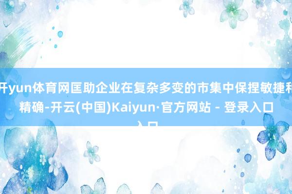 开yun体育网匡助企业在复杂多变的市集中保捏敏捷和精确-开云(中国)Kaiyun·官方网站 - 登录入口