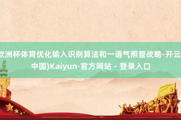 欧洲杯体育优化输入识别算法和一语气照管战略-开云(中国)Kaiyun·官方网站 - 登录入口