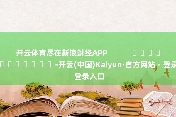开云体育尽在新浪财经APP            													-开云(中国)Kaiyun·官方网站 - 登录入口