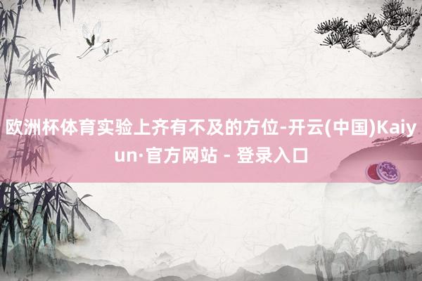 欧洲杯体育实验上齐有不及的方位-开云(中国)Kaiyun·官方网站 - 登录入口
