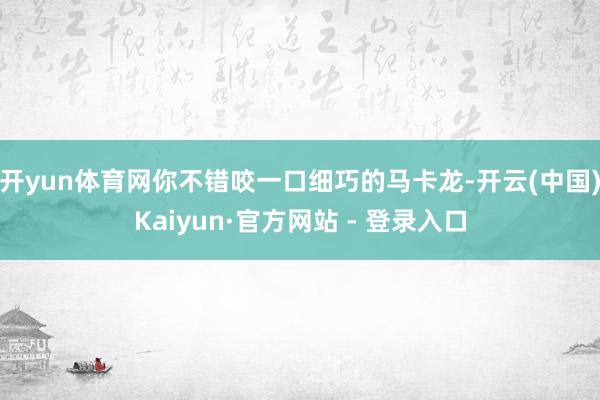 开yun体育网你不错咬一口细巧的马卡龙-开云(中国)Kaiyun·官方网站 - 登录入口