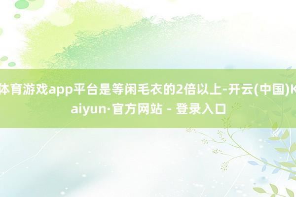 体育游戏app平台是等闲毛衣的2倍以上-开云(中国)Kaiyun·官方网站 - 登录入口