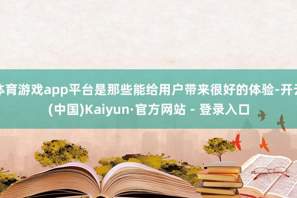 体育游戏app平台是那些能给用户带来很好的体验-开云(中国)Kaiyun·官方网站 - 登录入口