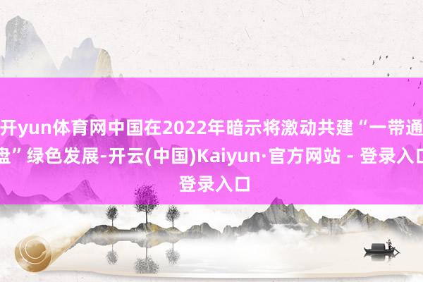 开yun体育网中国在2022年暗示将激动共建“一带通盘”绿色发展-开云(中国)Kaiyun·官方网站 - 登录入口