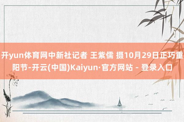 开yun体育网中新社记者 王紫儒 摄10月29日正巧重阳节-开云(中国)Kaiyun·官方网站 - 登录入口