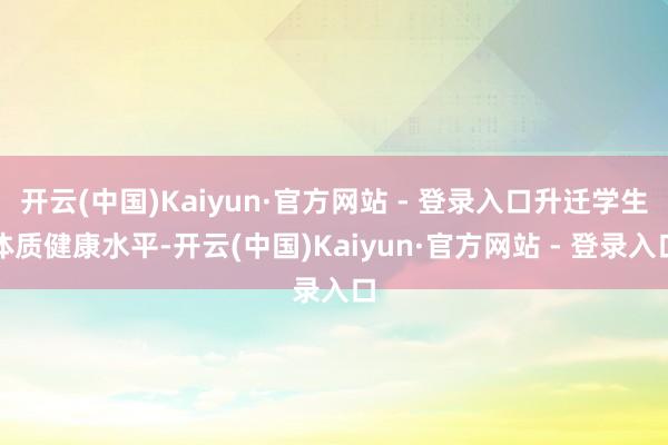 开云(中国)Kaiyun·官方网站 - 登录入口升迁学生体质健康水平-开云(中国)Kaiyun·官方网站 - 登录入口