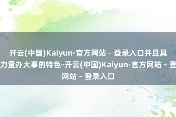 开云(中国)Kaiyun·官方网站 - 登录入口并且具备聚协力量办大事的特色-开云(中国)Kaiyun·官方网站 - 登录入口