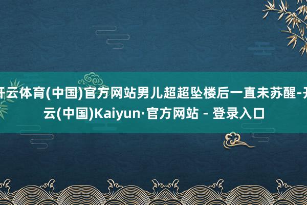 开云体育(中国)官方网站男儿超超坠楼后一直未苏醒-开云(中国)Kaiyun·官方网站 - 登录入口