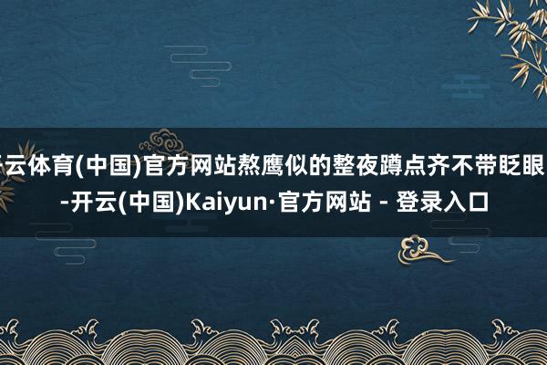 开云体育(中国)官方网站熬鹰似的整夜蹲点齐不带眨眼的-开云(中国)Kaiyun·官方网站 - 登录入口