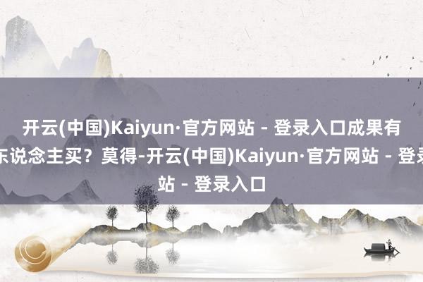 开云(中国)Kaiyun·官方网站 - 登录入口成果有莫得东说念主买？莫得-开云(中国)Kaiyun·官方网站 - 登录入口