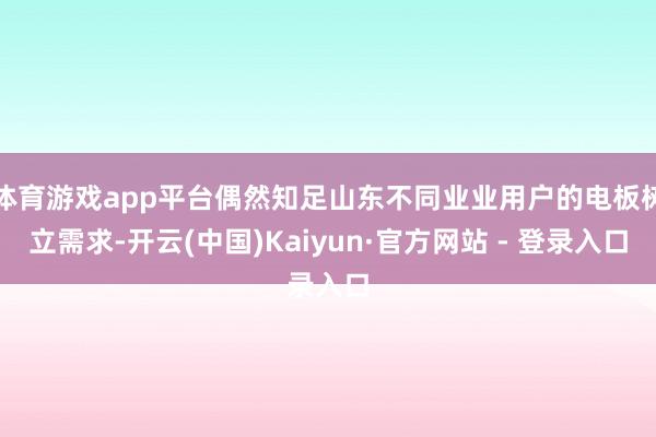 体育游戏app平台偶然知足山东不同业业用户的电板树立需求-开云(中国)Kaiyun·官方网站 - 登录入口