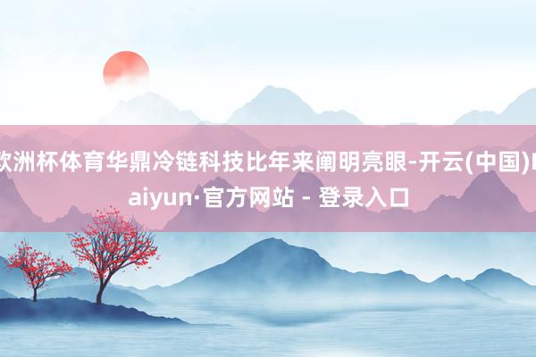 欧洲杯体育华鼎冷链科技比年来阐明亮眼-开云(中国)Kaiyun·官方网站 - 登录入口