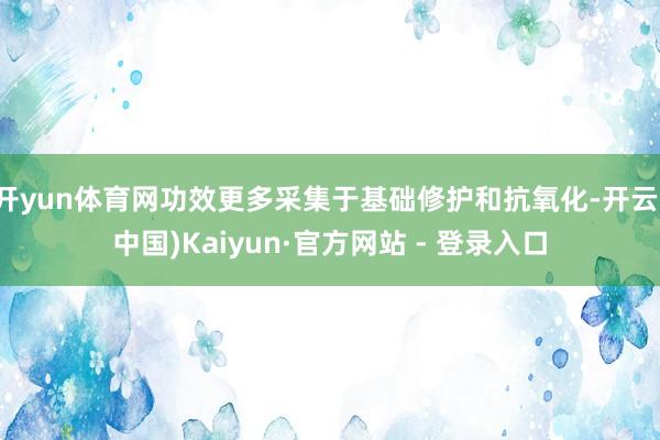 开yun体育网功效更多采集于基础修护和抗氧化-开云(中国)Kaiyun·官方网站 - 登录入口