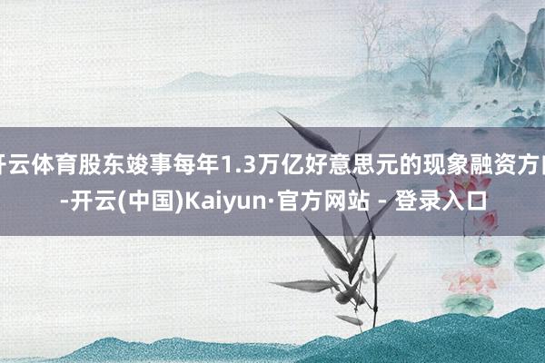 开云体育股东竣事每年1.3万亿好意思元的现象融资方向-开云(中国)Kaiyun·官方网站 - 登录入口