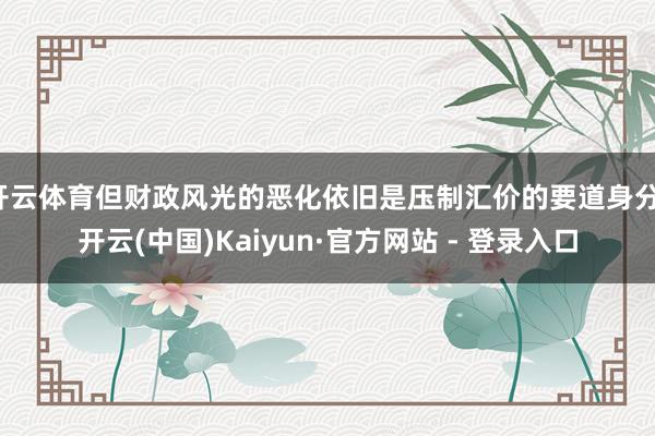 开云体育但财政风光的恶化依旧是压制汇价的要道身分-开云(中国)Kaiyun·官方网站 - 登录入口