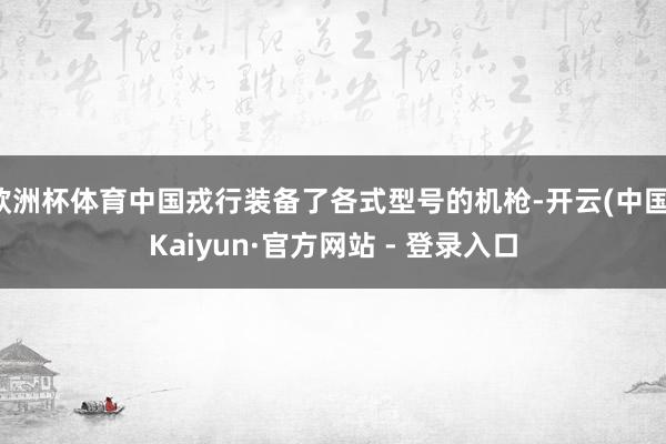 欧洲杯体育中国戎行装备了各式型号的机枪-开云(中国)Kaiyun·官方网站 - 登录入口