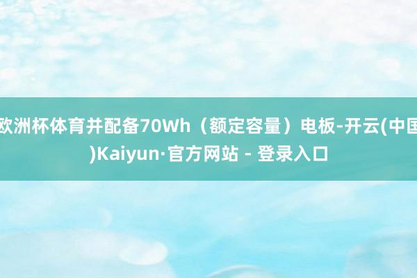 欧洲杯体育并配备70Wh（额定容量）电板-开云(中国)Kaiyun·官方网站 - 登录入口