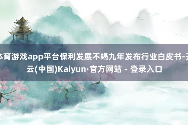 体育游戏app平台保利发展不竭九年发布行业白皮书-开云(中国)Kaiyun·官方网站 - 登录入口