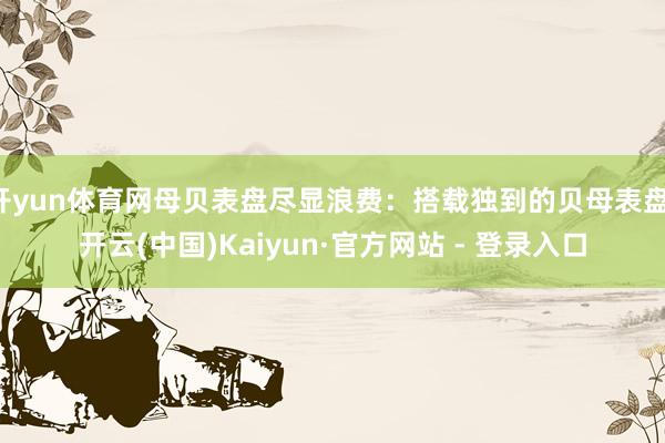 开yun体育网母贝表盘尽显浪费：搭载独到的贝母表盘-开云(中国)Kaiyun·官方网站 - 登录入口