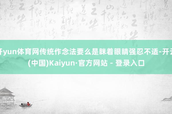 开yun体育网传统作念法要么是眯着眼睛强忍不适-开云(中国)Kaiyun·官方网站 - 登录入口