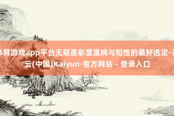 体育游戏app平台无疑是彰显温婉与知性的最好选定-开云(中国)Kaiyun·官方网站 - 登录入口