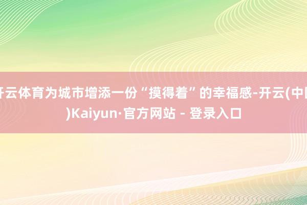 开云体育为城市增添一份“摸得着”的幸福感-开云(中国)Kaiyun·官方网站 - 登录入口