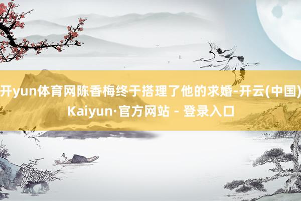 开yun体育网陈香梅终于搭理了他的求婚-开云(中国)Kaiyun·官方网站 - 登录入口