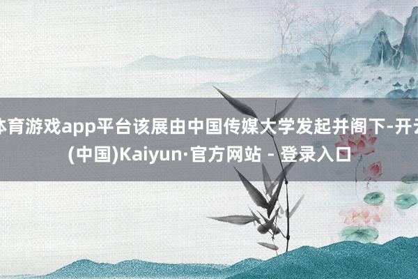 体育游戏app平台该展由中国传媒大学发起并阁下-开云(中国)Kaiyun·官方网站 - 登录入口