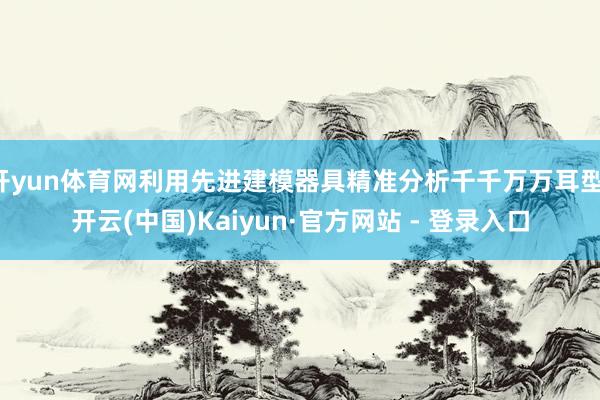 开yun体育网利用先进建模器具精准分析千千万万耳型-开云(中国)Kaiyun·官方网站 - 登录入口