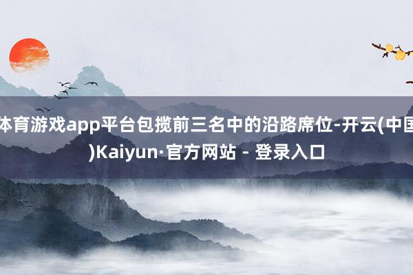 体育游戏app平台包揽前三名中的沿路席位-开云(中国)Kaiyun·官方网站 - 登录入口