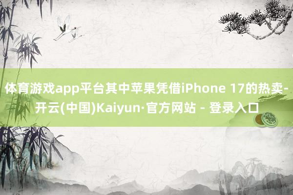 体育游戏app平台其中苹果凭借iPhone 17的热卖-开云(中国)Kaiyun·官方网站 - 登录入口