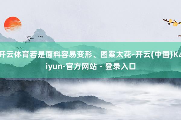 开云体育若是面料容易变形、图案太花-开云(中国)Kaiyun·官方网站 - 登录入口