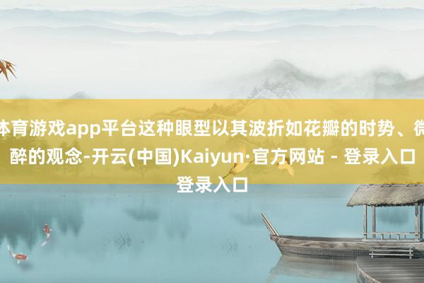 体育游戏app平台这种眼型以其波折如花瓣的时势、微醉的观念-开云(中国)Kaiyun·官方网站 - 登录入口