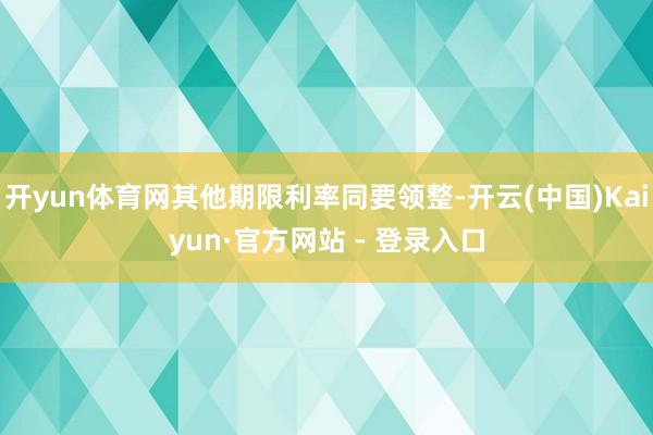 开yun体育网其他期限利率同要领整-开云(中国)Kaiyun·官方网站 - 登录入口