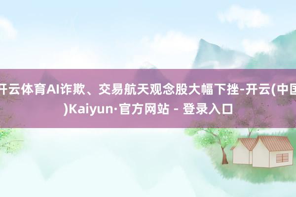 开云体育AI诈欺、交易航天观念股大幅下挫-开云(中国)Kaiyun·官方网站 - 登录入口