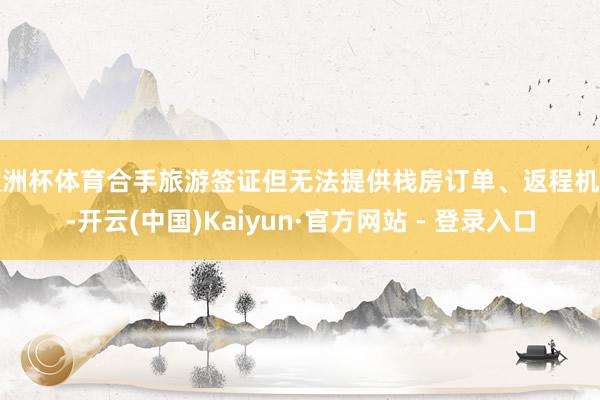 欧洲杯体育合手旅游签证但无法提供栈房订单、返程机票-开云(中国)Kaiyun·官方网站 - 登录入口