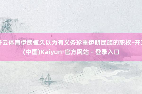开云体育伊朗恒久以为有义务珍重伊朗民族的职权-开云(中国)Kaiyun·官方网站 - 登录入口