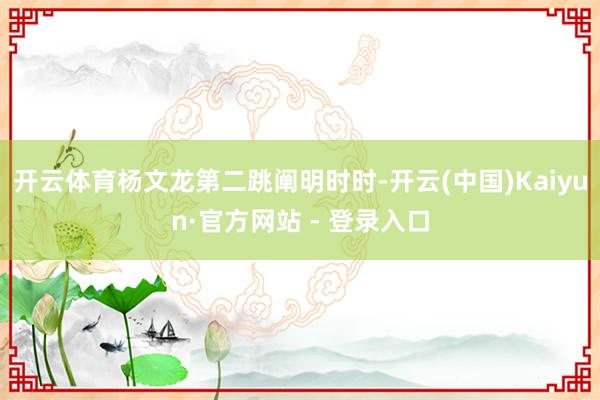 开云体育杨文龙第二跳阐明时时-开云(中国)Kaiyun·官方网站 - 登录入口