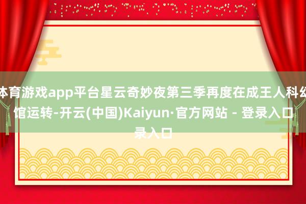 体育游戏app平台星云奇妙夜第三季再度在成王人科幻馆运转-开云(中国)Kaiyun·官方网站 - 登录入口