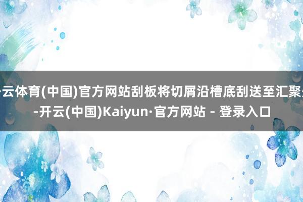 开云体育(中国)官方网站刮板将切屑沿槽底刮送至汇聚处-开云(中国)Kaiyun·官方网站 - 登录入口