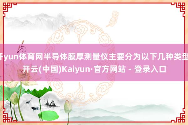 开yun体育网半导体膜厚测量仪主要分为以下几种类型-开云(中国)Kaiyun·官方网站 - 登录入口