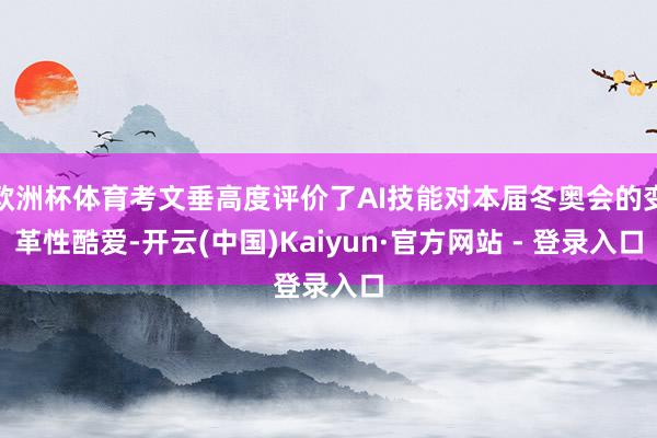 欧洲杯体育考文垂高度评价了AI技能对本届冬奥会的变革性酷爱-开云(中国)Kaiyun·官方网站 - 登录入口