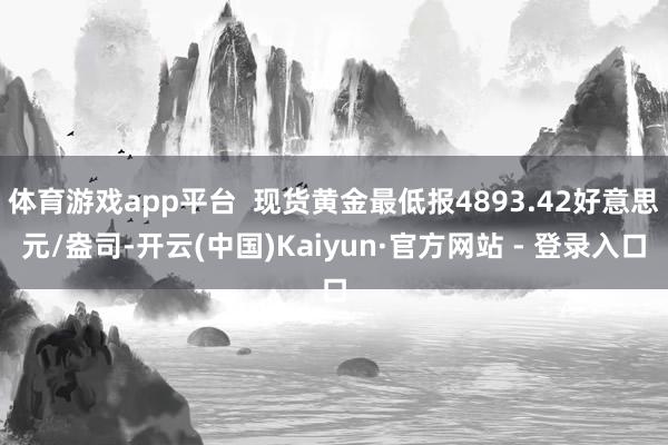 体育游戏app平台  现货黄金最低报4893.42好意思元/盎司-开云(中国)Kaiyun·官方网站 - 登录入口